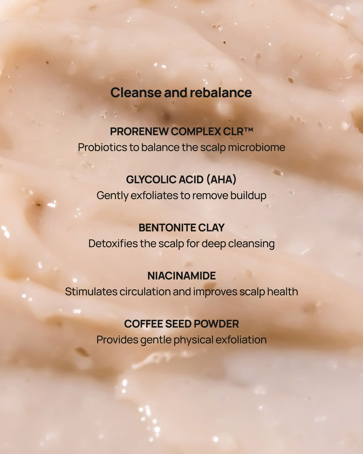 Close-up of a beige creamy scalp-cleansing product with black text listing ingredients and benefits: Prorenew Complex CLR, glycolic acid (AHA), bentonite clay, niacinamide, and coffee seed powder.